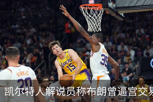 凯尔特人解说员称布朗曾逼宫交易，48通电话后改口