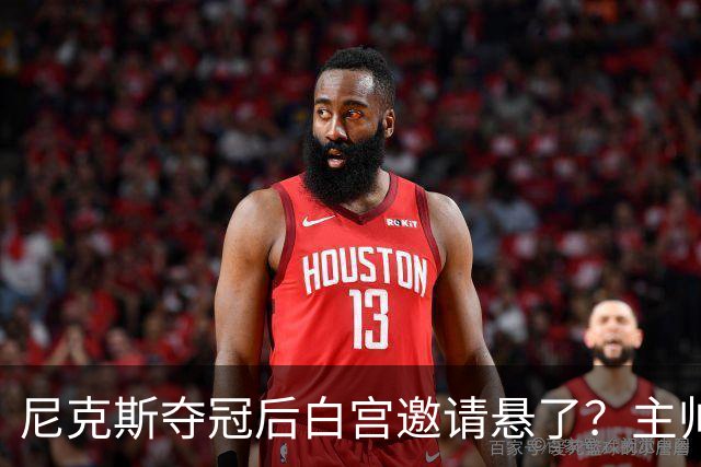 尼克斯夺冠后白宫邀请悬了？主帅：队内还在讨论