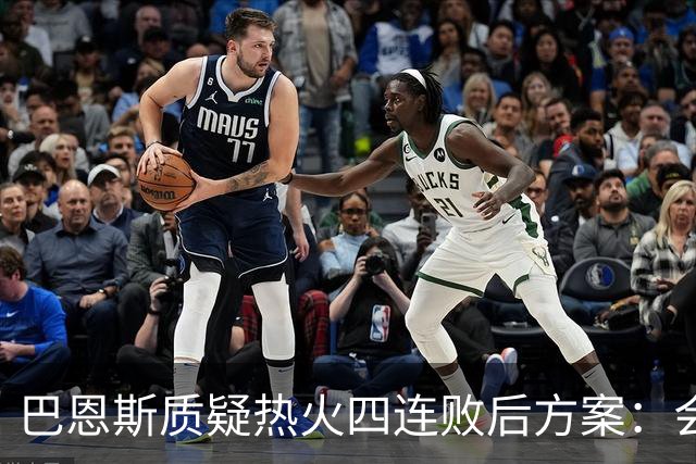 巴恩斯质疑热火四连败后方案：会交易阿德巴约留字母哥吗