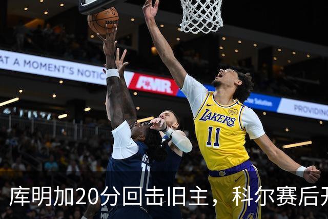 库明加20分回击旧主，科尔赛后开口谈他加盟森林狼